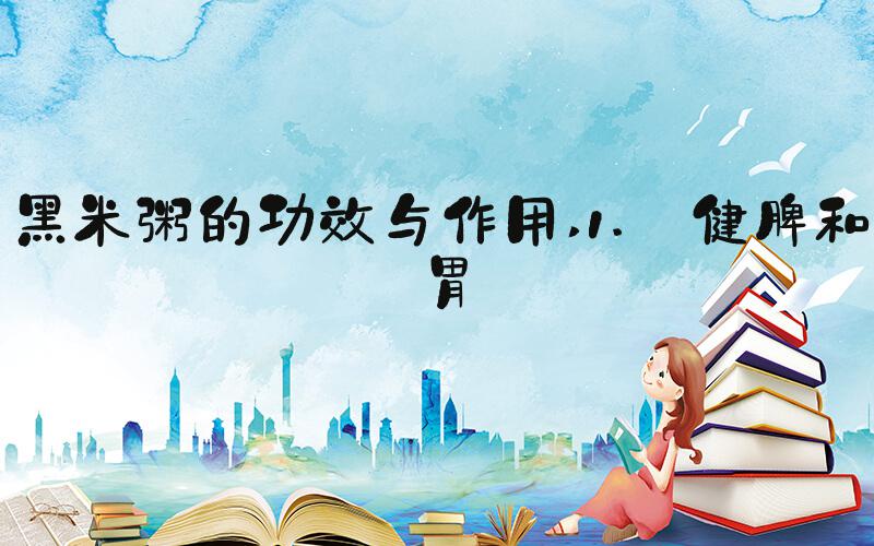 黑米粥的功效与作用 1. 健脾和胃